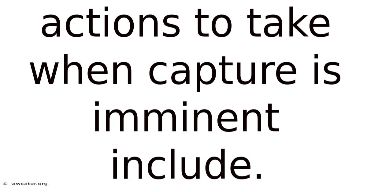 Actions To Take When Capture Is Imminent Include.