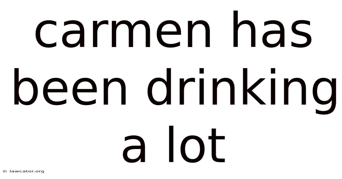 Carmen Has Been Drinking A Lot