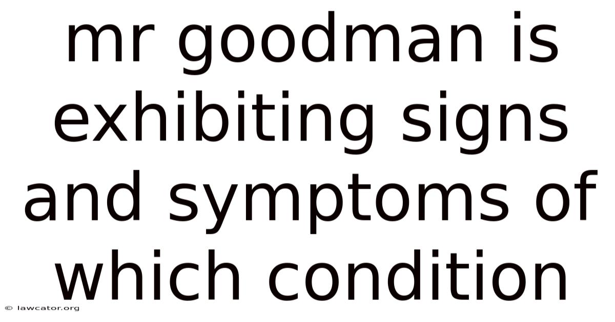 Mr Goodman Is Exhibiting Signs And Symptoms Of Which Condition