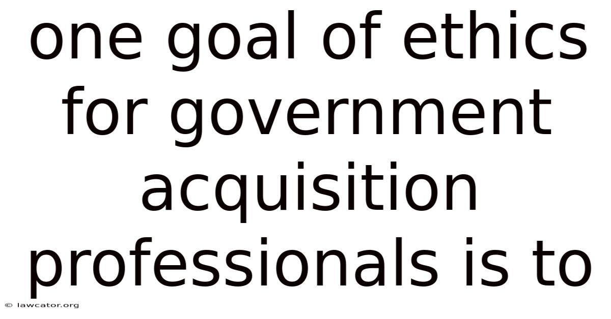 One Goal Of Ethics For Government Acquisition Professionals Is To