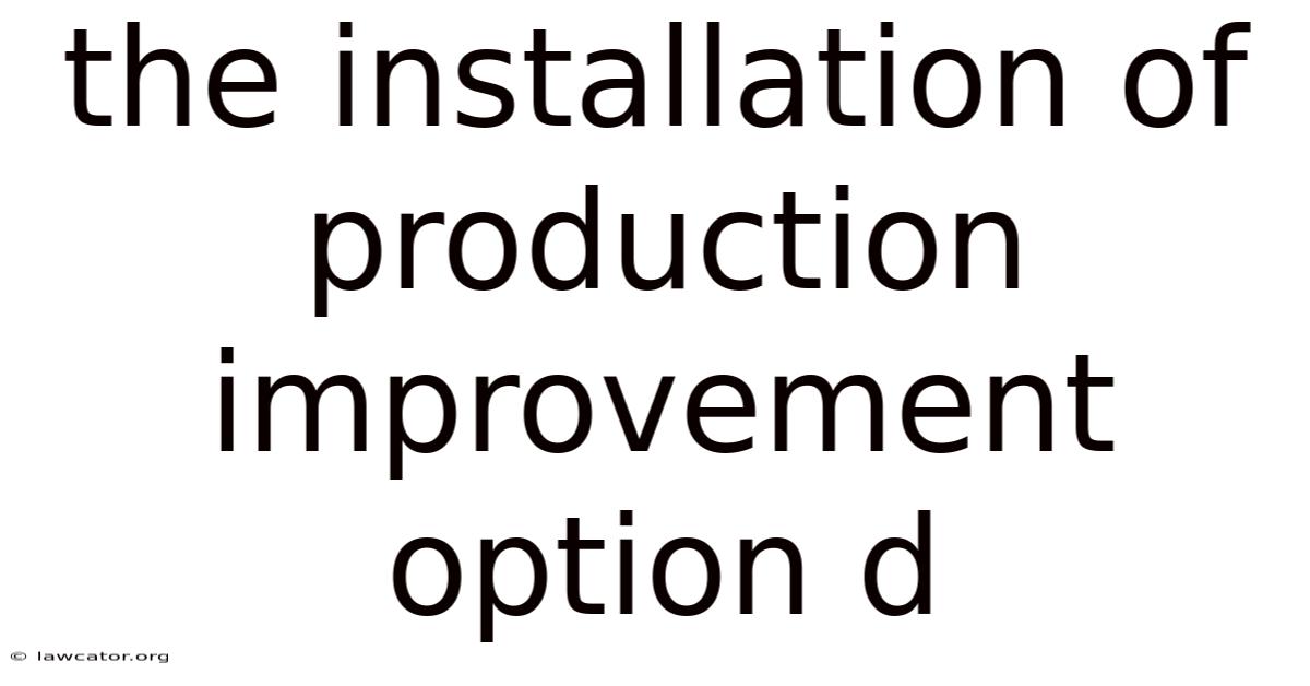The Installation Of Production Improvement Option D